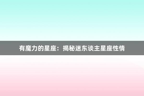 有魔力的星座：揭秘迷东谈主星座性情