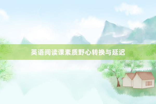 英语阅读课素质野心转换与延迟