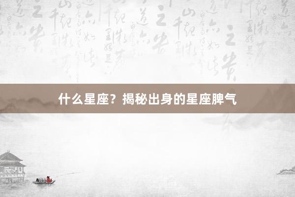 什么星座？揭秘出身的星座脾气
